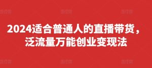 2024适合普通人的直播带货，泛流量万能创业变现法，上手快、落地快、起号快、变现快(更新8月)-学习笔记资源库