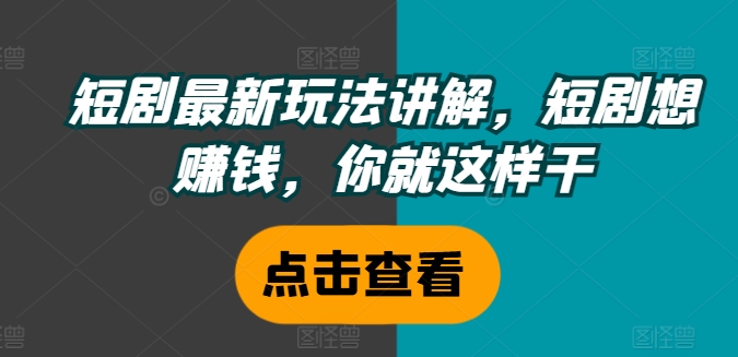 短剧最新玩法讲解，短剧想赚钱，你就这样干-学习笔记资源库