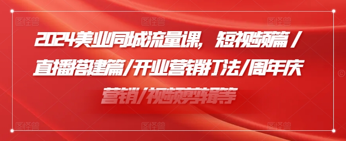 2024美业同城流量课，短视频篇 /直播搭建篇/开业营销打法/周年庆营销/视频剪辑等-学习笔记资源库