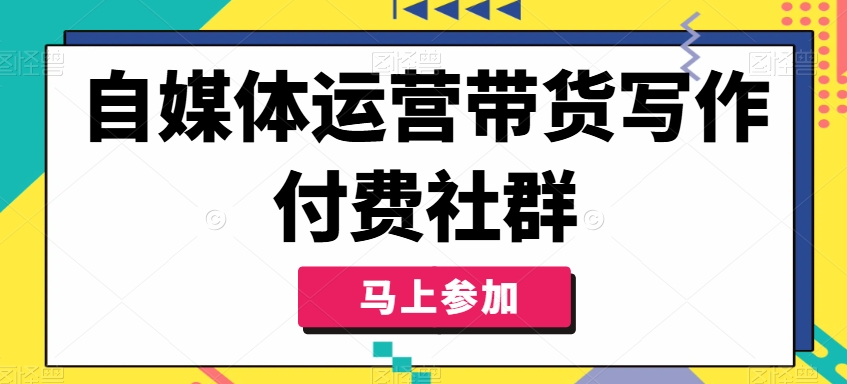自媒体运营带货写作付费社群，带货是自媒体人必须掌握的能力-学习笔记资源库