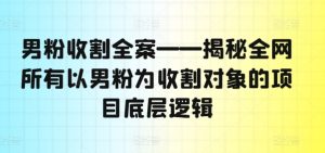 男粉收割全案——揭秘全网所有以男粉为收割对象的项目底层逻辑-学习笔记资源库