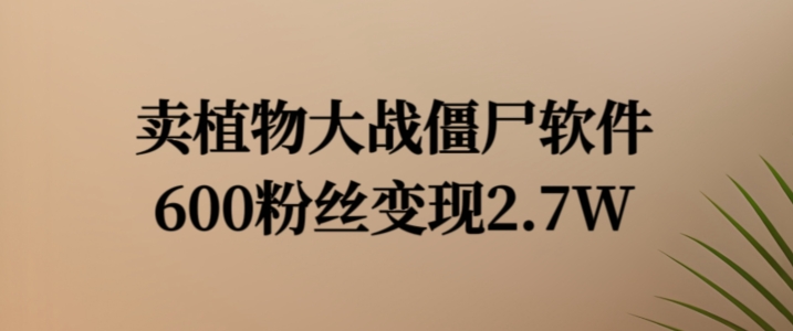 卖植物大战僵尸软件，600粉丝变现2.7W【揭秘】-学习笔记资源库