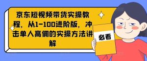 京东短视频带货实操教程,从1-100进阶版,冲击单人高佣的实操方法讲解-学习笔记资源库