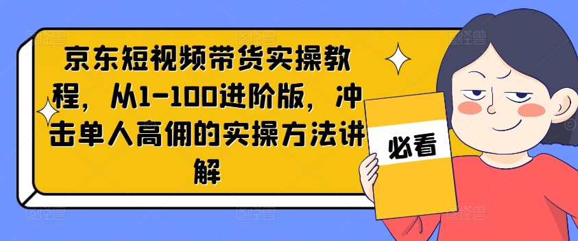 京东短视频带货实操教程，从1-100进阶版，冲击单人高佣的实操方法讲解-学习笔记资源库