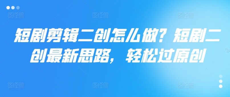 短剧剪辑二创怎么做？短剧二创最新思路，轻松过原创-学习笔记资源库