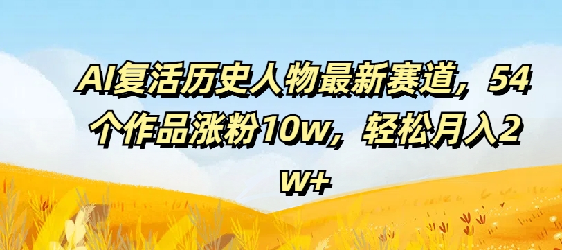 AI复活历史人物最新赛道，54个作品涨粉10w，轻松月入2w+【揭秘】-学习笔记资源库