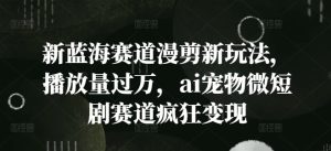 新蓝海赛道漫剪新玩法,播放量过万,ai宠物微短剧赛道疯狂变现【揭秘】-学习笔记资源库