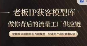 老板IP流量供应链，动作越少，账号越好，使用拿来就能用的万能模型，快速为产品获客翻N倍-学习笔记资源库