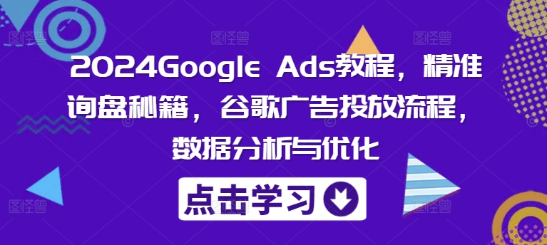2024Google Ads教程，精准询盘秘籍，谷歌广告投放流程，数据分析与优化-学习笔记资源库