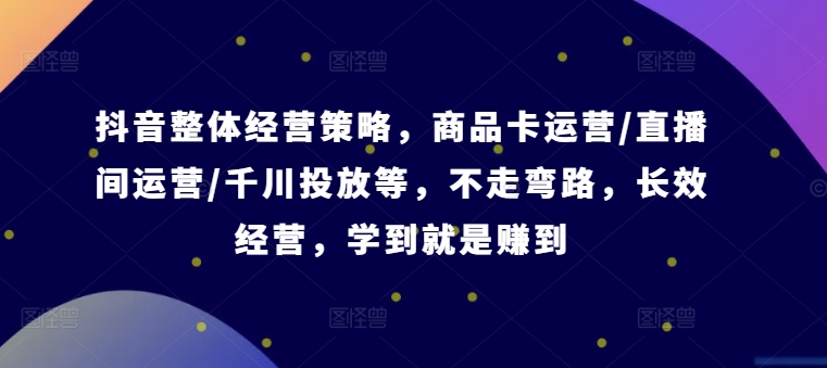 抖音整体经营策略，商品卡运营/直播间运营/千川投放等，不走弯路，学到就是赚到【录音】-学习笔记资源库
