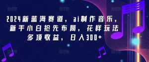 2024新蓝海赛道,ai制作音乐,新手小白抢先布局,花样玩法多项收益,日入300+【揭秘】-学习笔记资源库