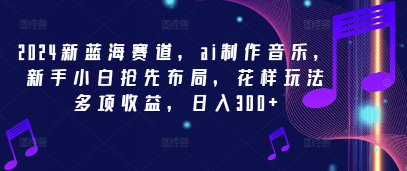 2024新蓝海赛道，ai制作音乐，新手小白抢先布局，花样玩法多项收益，日入300+【揭秘】-学习笔记资源库