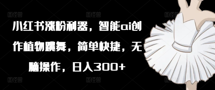 小红书涨粉利器，智能ai创作植物跳舞，简单快捷，无脑操作，日入300+-学习笔记资源库
