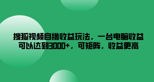 搜狐视频自撸收益玩法，一台电脑收益可以达到3k+，可矩阵，收益更高【揭秘】-学习笔记资源库