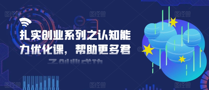 扎实创业系列之认知能力优化课，帮助更多君子创业成功-学习笔记资源库