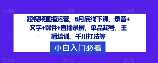 短视频直播运营，6月底线下课，录音+文字+课件+直播录屏，单品起号，主播培训，千川打法等-学习笔记资源库