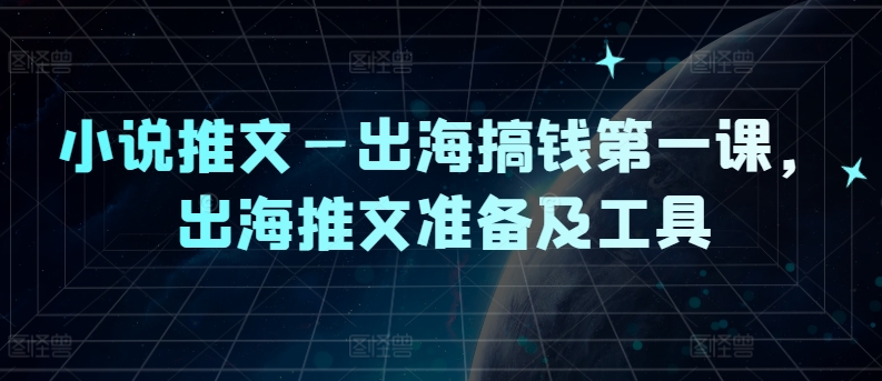 小说推文—出海搞钱第一课，出海推文准备及工具-学习笔记资源库