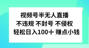 视频号半无人直播，不违规不封号，轻松日入100+【揭秘】-学习笔记资源库