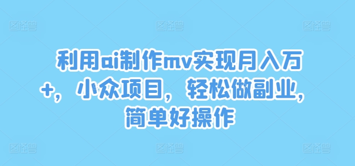利用ai制作mv实现月入万+，小众项目，轻松做副业，简单好操作【揭秘】-学习笔记资源库