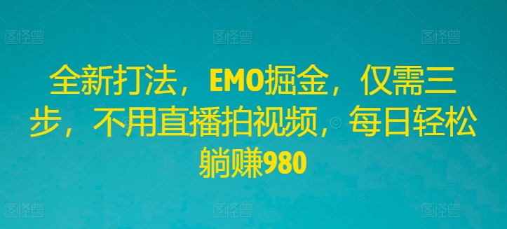 全新打法，EMO掘金，仅需三步，不用直播拍视频，每日轻松躺赚980【揭秘】-学习笔记资源库