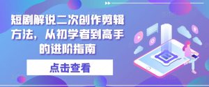 短剧解说二次创作剪辑方法,从初学者到高手的进阶指南-学习笔记资源库