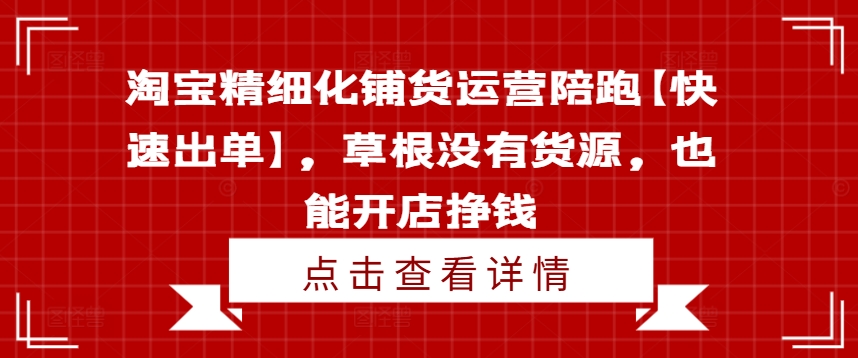 淘宝精细化铺货运营陪跑【快速出单】，草根没有货源，也能开店挣钱-学习笔记资源库