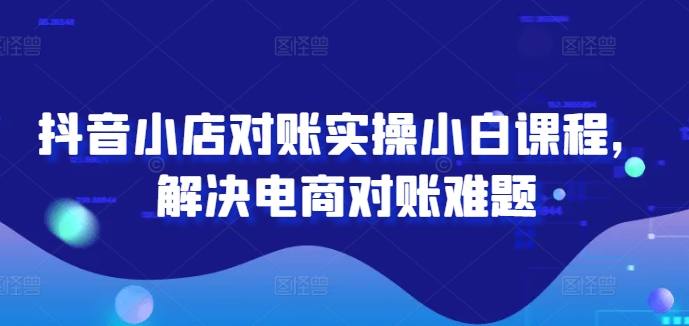 抖音小店对账实操小白课程，解决电商对账难题-学习笔记资源库