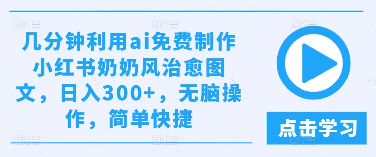 几分钟利用ai免费制作小红书奶奶风治愈图文，日入300+，无脑操作，简单快捷【揭秘】-学习笔记资源库