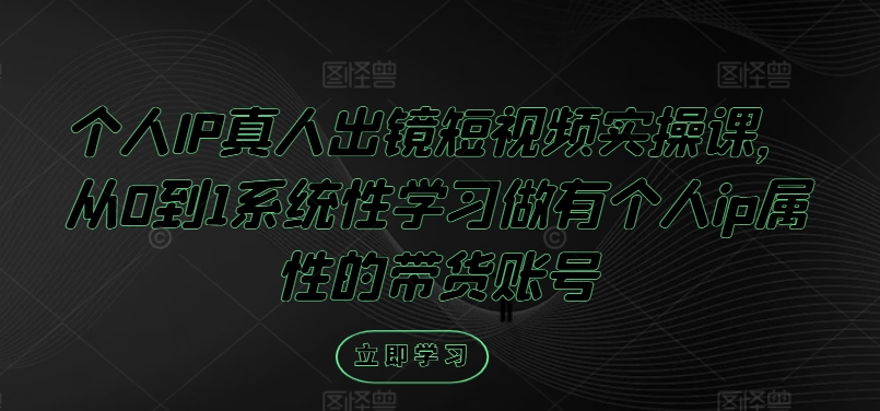 个人IP真人出镜短视频实操课，从0到1系统性学习做有个人ip属性的带货账号-学习笔记资源库