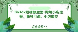 TikTok短视频运营+跨境小店运营，账号引流、小店成交-学习笔记资源库