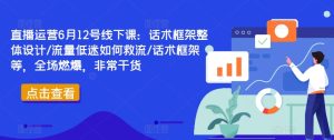 直播运营6月12号线下课：话术框架整体设计/流量低迷如何救流/话术框架等，全场燃爆，非常干货-学习笔记资源库
