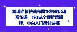 跨境老板快速布局TK的冷启动系统课,TikTok全案运营课程,小白入门最佳选择-学习笔记资源库