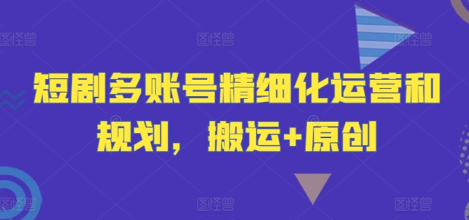 短剧多账号精细化运营和规划，搬运+原创-学习笔记资源库