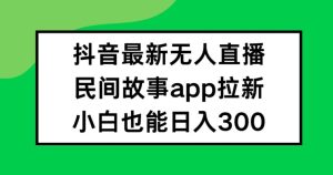 抖音无人直播,民间故事APP拉新,小白也能日入300+【揭秘】-学习笔记资源库