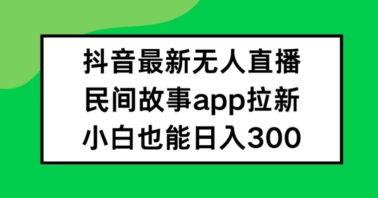 抖音无人直播，民间故事APP拉新，小白也能日入300+【揭秘】-学习笔记资源库