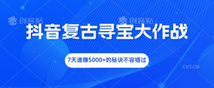 抖音复古寻宝大作战，7天速赚5000+的秘诀不容错过【揭秘】-学习笔记资源库