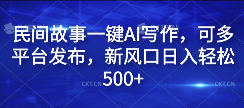 民间故事一键AI写作，可多平台发布，新风口日入轻松500+【揭秘】-学习笔记资源库