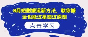 8月短剧搬运新方法,教你搬运也能过星图过原创-学习笔记资源库