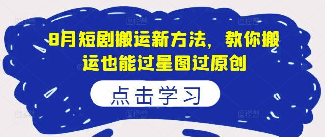 8月短剧搬运新方法，教你搬运也能过星图过原创-学习笔记资源库