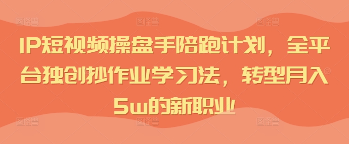IP短视频操盘手陪跑计划，全平台独创抄作业学习法，转型月入5w的新职业-学习笔记资源库
