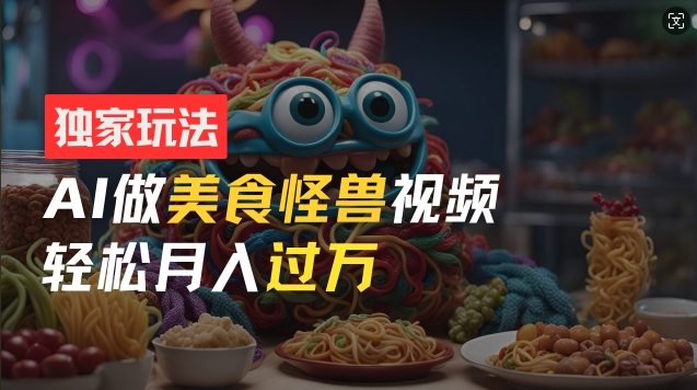 零门槛操作，AI美食怪兽短视频玩法，月入过万新手也能做【揭秘】-学习笔记资源库