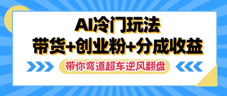 AI冷门玩法，带货+创业粉+分成收益，带你弯道超车，实现逆风翻盘【揭秘】-学习笔记资源库