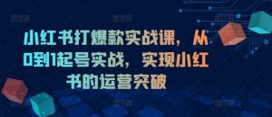 小红书打爆款实战课,从0到1起号实战,实现小红书的运营突破-学习笔记资源库