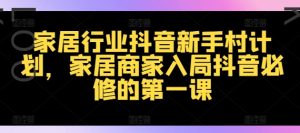 家居行业抖音新手村计划,家居商家入局抖音必修的第一课-学习笔记资源库