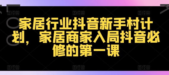 家居行业抖音新手村计划，家居商家入局抖音必修的第一课-学习笔记资源库
