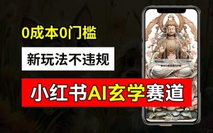 小红书玄学赛道AI新玩法,不违规不封号,0成本0投入,AI批量生成,已有账号变现2w+【揭秘】-学习笔记资源库