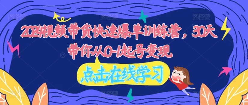 2024视频带货快速爆单训练营，30天带你从0-1起号变现-学习笔记资源库