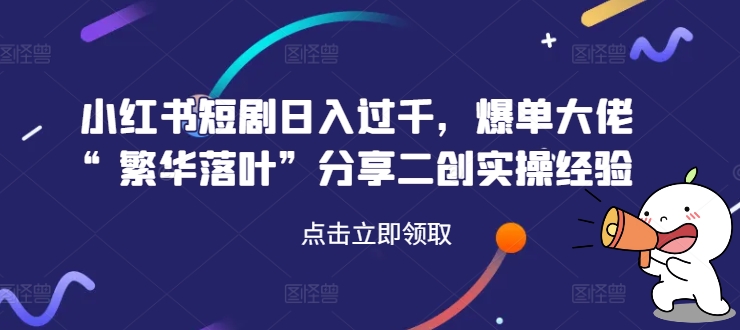 小红书短剧日入过千，爆单大佬“繁华落叶”分享二创实操经验-学习笔记资源库