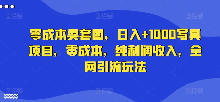 零成本卖套图，日入+1000写真项目，零成本，纯利润收入，全网引流玩法-学习笔记资源库