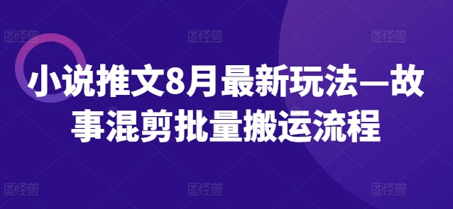 小说推文8月最新玩法—故事混剪批量搬运流程-学习笔记资源库